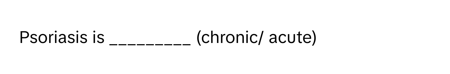 Psoriasis is _________ (chronic/ acute)