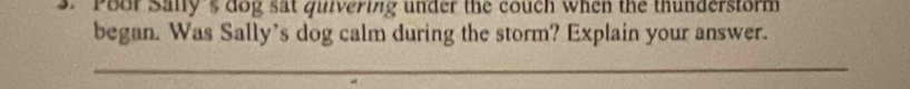 Poor Sally's dog sat quivering under the couch when the thunderstorm 
began. Was Sally's dog calm during the storm? Explain your answer. 
_