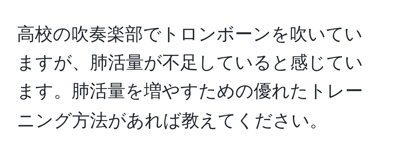 高校の吹奏楽部でトロンボーンを吹いていますが、肺活量が不足していると感じています。肺活量を増やすための優れたトレーニング方法があれば教えてください。