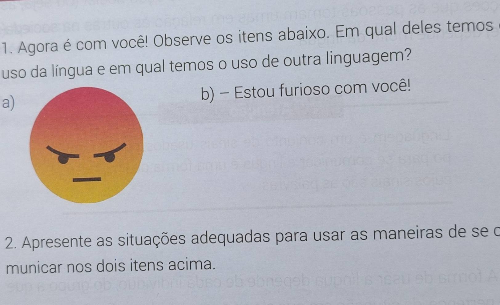 Agora é com você! Observe os itens abaixo. Em qual deles temos 
uso da língua e em qual temos o uso de outra linguagem? 
a) 
b) - Estou furioso com você! 
2. Apresente as situações adequadas para usar as maneiras de se o 
municar nos dois itens acima.