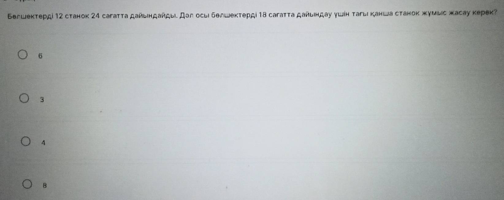 Βегшектердί 12 станок 24 сагатτа дайьηдайдыι Дел осыι бθлшеκτердί 18 сагаττа дайыιндау γшίн τагыι канша станоκ жумыίс жасау керек?
6
3
4
B