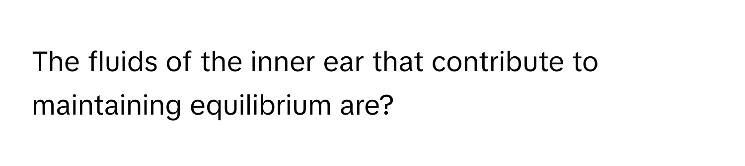 The fluids of the inner ear that contribute to maintaining equilibrium are?