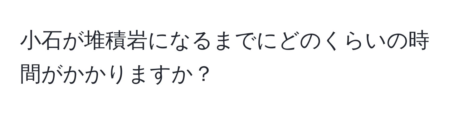 小石が堆積岩になるまでにどのくらいの時間がかかりますか？