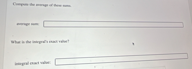 Compute the average of these sums. 
average sum: □ 
What is the integral's exact value? 
integral exact value: _ 