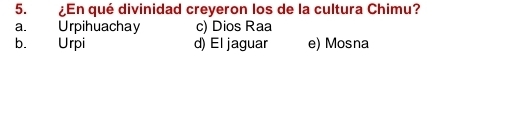 ¿En qué divinidad creyeron los de la cultura Chimu?
a. Urpihuachay c) Dios Raa
b. Urpi d) El jaguar e) Mosna