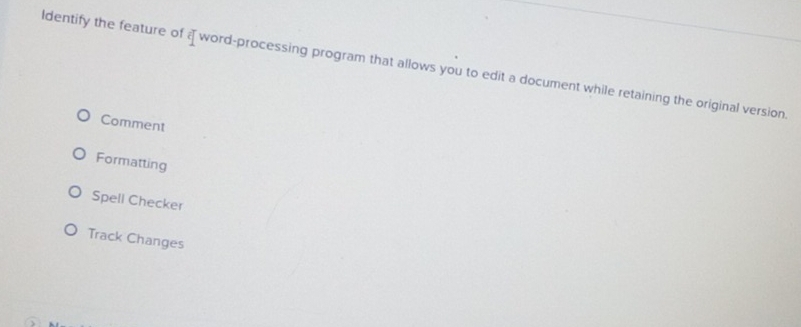 ldentify the feature of a word-processing program that allows you to edit a document while retaining the original version.
Comment
Formatting
Spell Checker
Track Changes