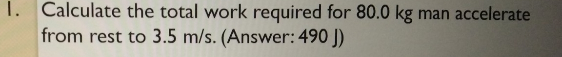 Calculate the total work required for 80.0 kg man accelerate 
from rest to 3.5 m/s. (Answer: 490 J)