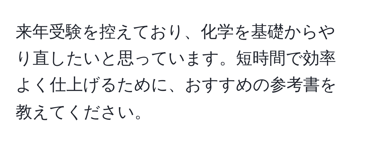 来年受験を控えており、化学を基礎からやり直したいと思っています。短時間で効率よく仕上げるために、おすすめの参考書を教えてください。