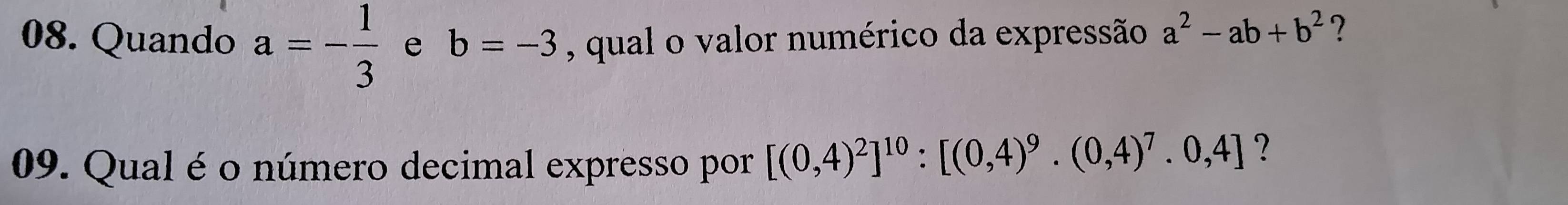 Quando a=- 1/3  e b=-3 , qual o valor numérico da expressão a^2-ab+b^2 ? 
09. Qual é o número decimal expresso por [(0,4)^2]^10:[(0,4)^9.(0,4)^7.0,4] ?