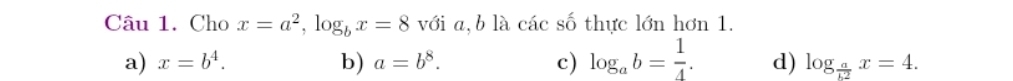 Cho x=a^2, log _bx=8 với a, b là các số thực lớn hơn 1.
a) x=b^4. b) a=b^8. c) log _ab= 1/4 . d) log _ a/b2 x=4.