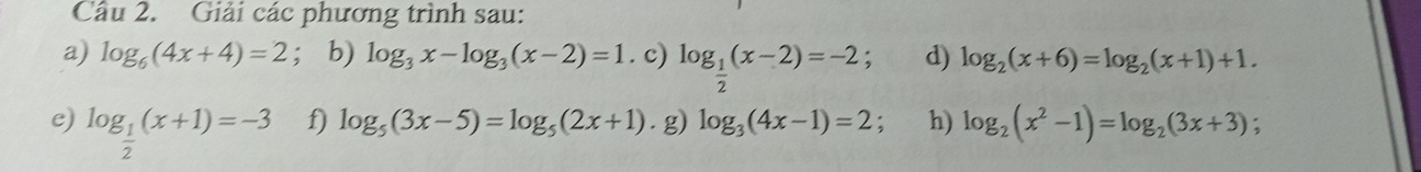 Giải các phương trình sau: 
a) log _6(4x+4)=2; b) log _3x-log _3(x-2)=1. c) log _ 1/2 (x-2)=-2; d) log _2(x+6)=log _2(x+1)+1. 
e) log _ 1/2 (x+1)=-3 f) log _5(3x-5)=log _5(2x+1). g) log _3(4x-1)=2; h) log _2(x^2-1)=log _2(3x+3) :