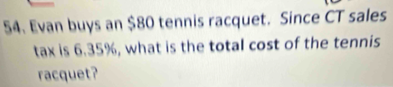 Evan buys an $80 tennis racquet. Since CT sales 
tax is 6.35%, what is the total cost of the tennis 
racquet?