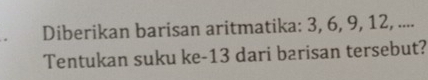 Diberikan barisan aritmatika: 3, 6, 9, 12, .... 
Tentukan suku ke -13 dari barisan tersebut?