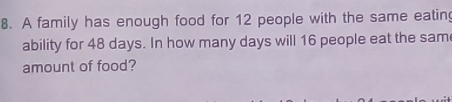 A family has enough food for 12 people with the same eating 
ability for 48 days. In how many days will 16 people eat the sam 
amount of food?