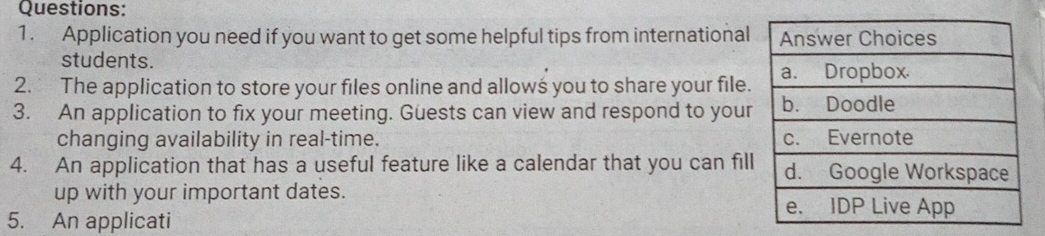 Application you need if you want to get some helpful tips from international 
students. 
2. The application to store your files online and allows you to share your file. 
3. An application to fix your meeting. Guests can view and respond to your 
changing availability in real-time. 
4. An application that has a useful feature like a calendar that you can fil 
up with your important dates. 
5. An applicati