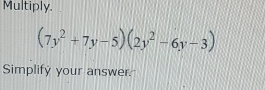 Multiply.
(7y^2+7y-5)(2y^2-6y-3)
Simplify your answer.