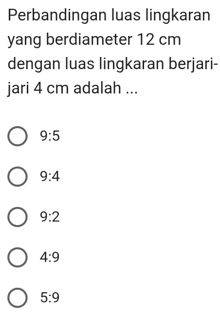 Perbandingan luas lingkaran
yang berdiameter 12 cm
dengan luas lingkaran berjari-
jari 4 cm adalah ...
9:5
9:4
9:2
4:9
5:9