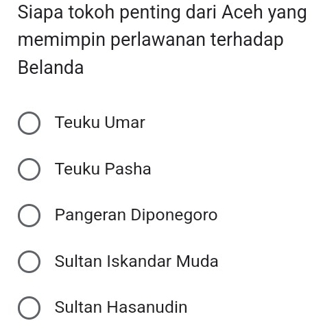 Siapa tokoh penting dari Aceh yang
memimpin perlawanan terhadap
Belanda
Teuku Umar
Teuku Pasha
Pangeran Diponegoro
Sultan Iskandar Muda
Sultan Hasanudin