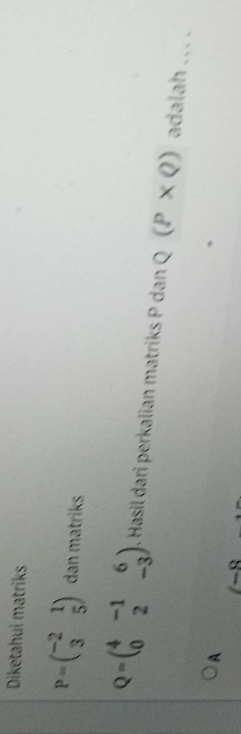 Diketahui matriks
P=beginpmatrix -2&1 3&5endpmatrix dan matriks
Q=beginpmatrix 4&-1&6 0&2&-3endpmatrix. Hasil dari perkalian matriks P dan Q (P* Q) adalah .. . . 
A