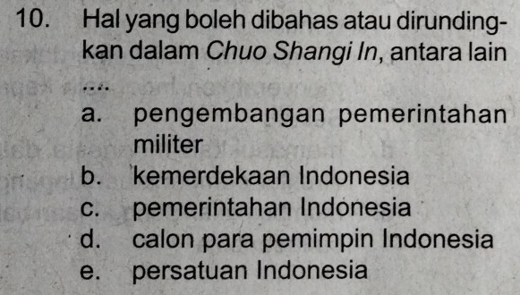 Hal yang boleh dibahas atau dirunding-
kan dalam Chuo Shangi In, antara lain
..
a. pengembangan pemerintahan
militer
b. kemerdekaan Indonesia
c. pemerintahan Indonesia
d. calon para pemimpin Indonesia
e. persatuan Indonesia