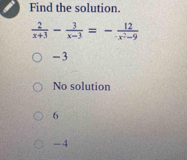 Find the solution.
 2/x+3 - 3/x-3 =- 12/x^2-9 
-3
No solution
6
- 4