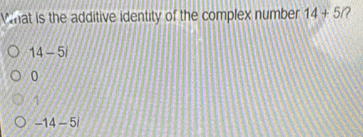 What is the additive identity of the complex number 14+5/ 2
14-5i
0
4
-14-5i