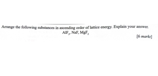 Arrange the following substances in ascending order of lattice energy. Explain your answer.
AIF_y, NaF, MgF_2
[6 marks]