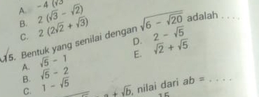 A.
B. 2(sqrt(3)-sqrt(2)) -4(y^3
C. 2(2sqrt(2)+sqrt(3))
D. 2-sqrt(5)
15. Bentuk yang senilai dengan sqrt(6-sqrt 20) adalah_
A. sqrt(5)-1 E. sqrt(2)+sqrt(5)
B. sqrt(5)-2
C. 1-sqrt(5) a+sqrt(b) , nilai dari ab= _
15