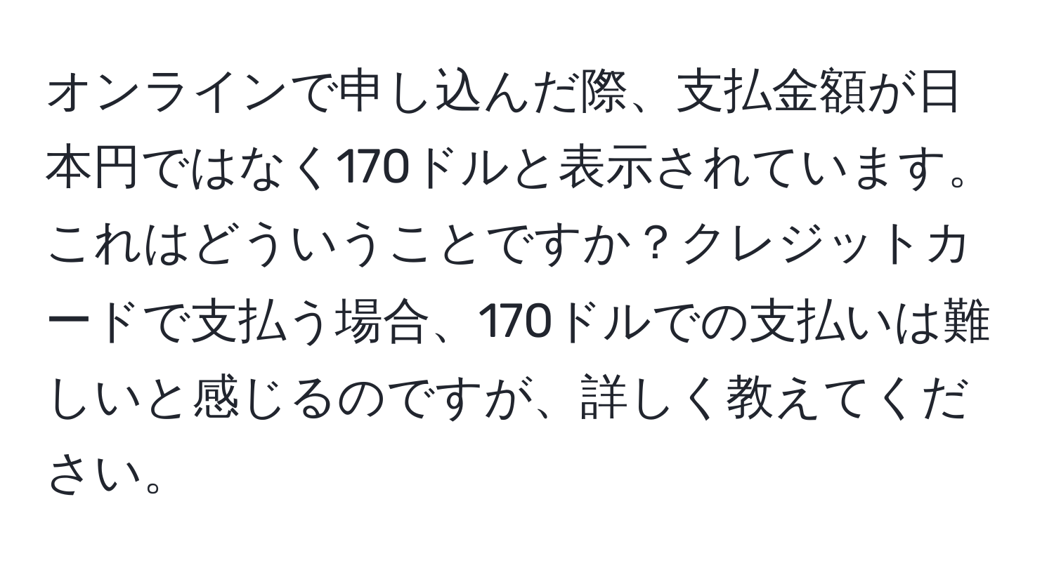 オンラインで申し込んだ際、支払金額が日本円ではなく170ドルと表示されています。これはどういうことですか？クレジットカードで支払う場合、170ドルでの支払いは難しいと感じるのですが、詳しく教えてください。