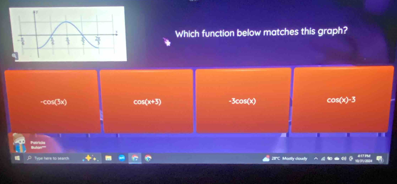 Which function below matches this graph?
-cos (3x)
cos (x+3)
-3cos (x)
cos (x)-3
1
Potricia Bulan'
Type here to search 28°C Mostly cloudy 10/31/2024 417 PM