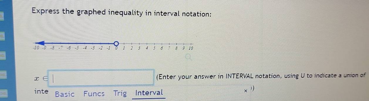 Express the graphed inequality in interval notation:
x beginarrayr □  2 □ endarray ∈ □ (Enter your answer in INTERVAL notation, using U to indicate a union of 
inte Basic Funcs Trig Interval 
x リ