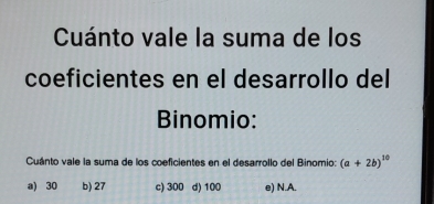 Cuánto vale la suma de los
coeficientes en el desarrollo del
Binomio:
Cuánto vale la suma de los coeficientes en el desarrollo del Binomio: (a+2b)^10
a) 30 b) 27 c) 300 d) 100 e) N.A.