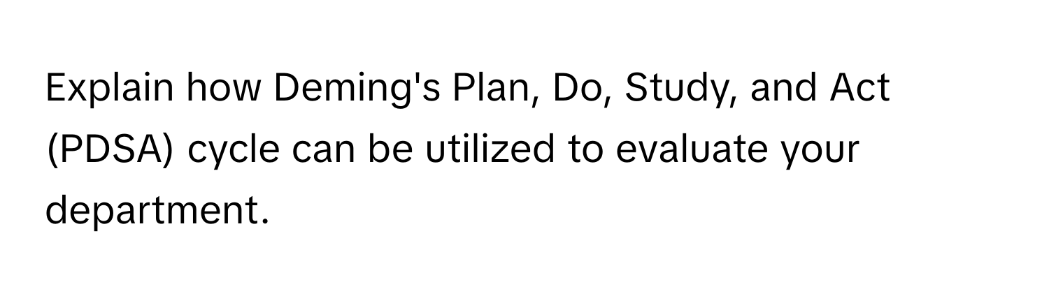 Explain how Deming's Plan, Do, Study, and Act (PDSA) cycle can be utilized to evaluate your department.