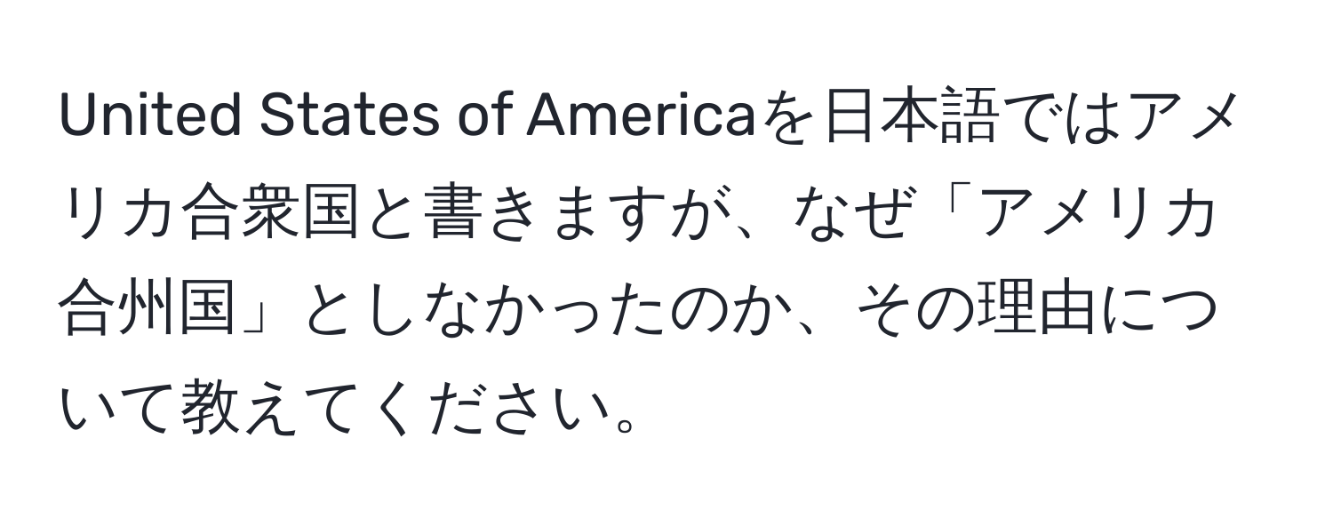 United States of Americaを日本語ではアメリカ合衆国と書きますが、なぜ「アメリカ合州国」としなかったのか、その理由について教えてください。