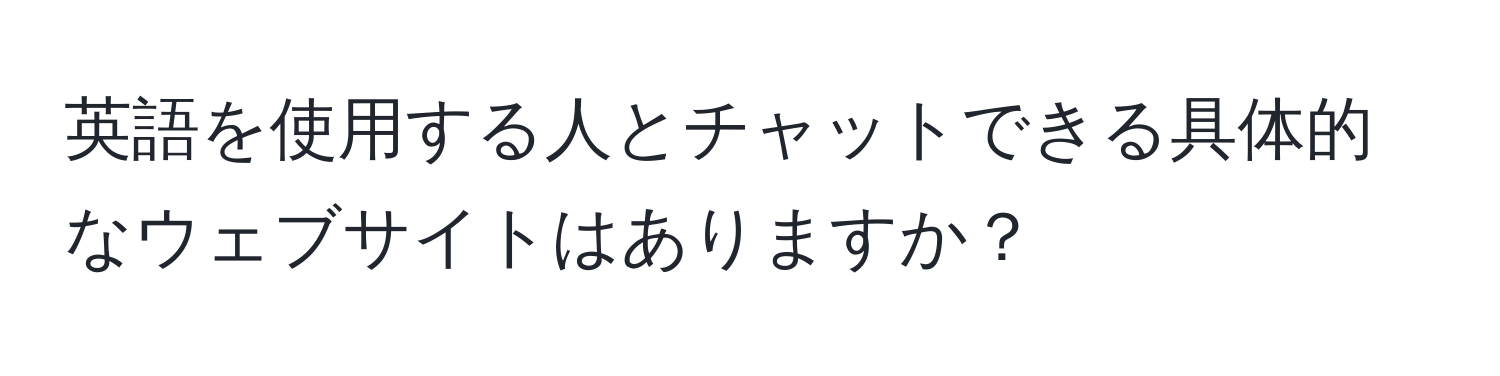 英語を使用する人とチャットできる具体的なウェブサイトはありますか？