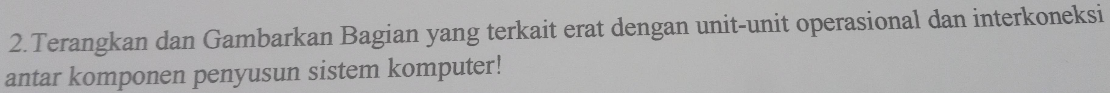 Terangkan dan Gambarkan Bagian yang terkait erat dengan unit-unit operasional dan interkoneksi 
antar komponen penyusun sistem komputer!