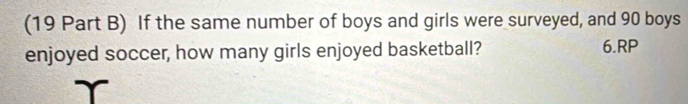 (19 Part B) If the same number of boys and girls were surveyed, and 90 boys 
enjoyed soccer, how many girls enjoyed basketball? 6.RP