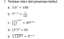 Tentukan nilai x dari persamaan berikut: 
a. 3.6^x=108
b. 7^(x-1)= 1/343 
C. ( 1/7 )^x+4=49^(x+1)
d. (3^x)^2=81
e. sqrt[3](125^(2x))=5^(4-x)