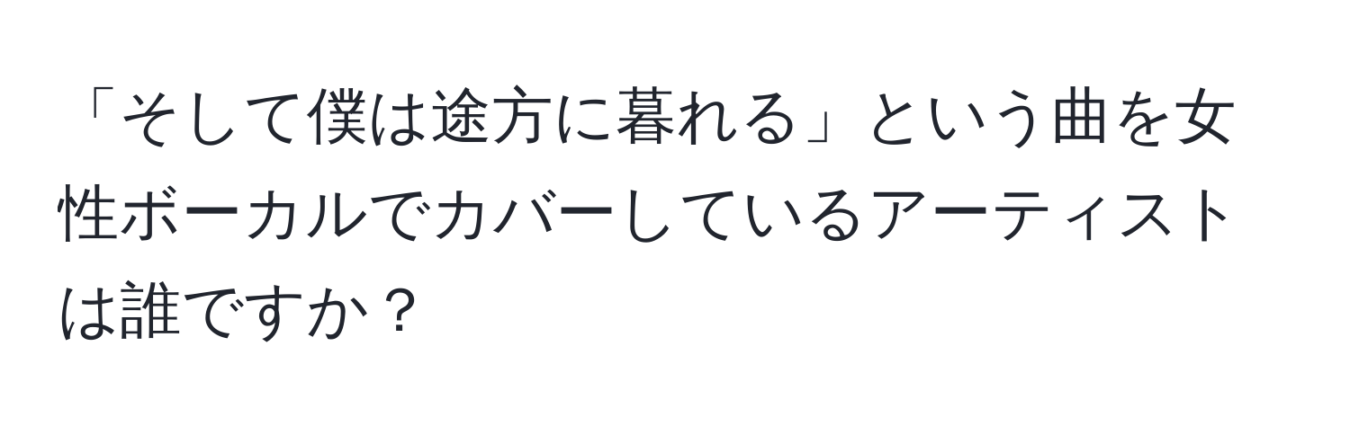 「そして僕は途方に暮れる」という曲を女性ボーカルでカバーしているアーティストは誰ですか？