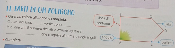 LE PARTI DI UN POLIGONO 
Osserva, colora gli angoli e completa. 
_ 
Conta: i lati sono_ ; i vertici sono _ 
Puoi dire che il numero dei lati è sempre uguale al 
che è uguale al numero degli angoli. 
Completa.