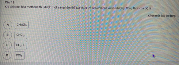 Khi chlorine hóa methane thu được một sản phẩm thế (X) chứa 89, 12% chlorine về khối lượng. Công thức cua(X)1/
Chọn một đáp án đúng
A CH_2Cl_2.
B CHCl_3.
C CH_3Cl.
D CCl_4.