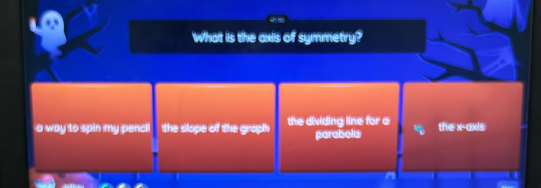 What is the axis of symmetry?
a way to spin my penci! the slope of the graph the dividing line for a the x-axis
parabola