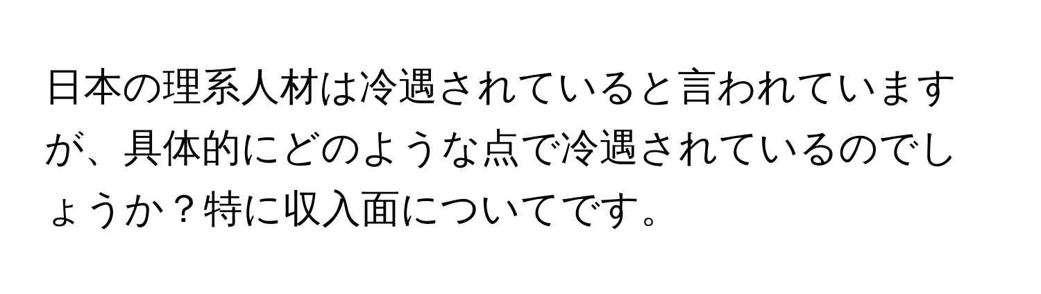 日本の理系人材は冷遇されていると言われていますが、具体的にどのような点で冷遇されているのでしょうか？特に収入面についてです。