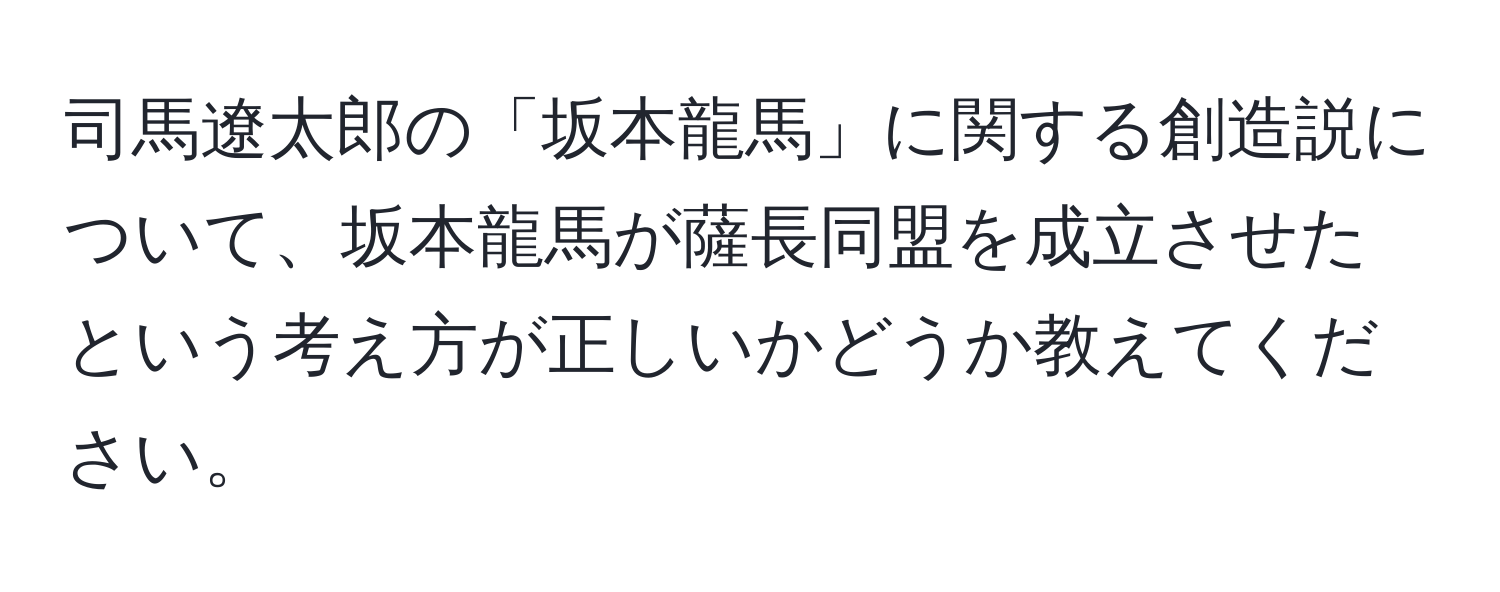 司馬遼太郎の「坂本龍馬」に関する創造説について、坂本龍馬が薩長同盟を成立させたという考え方が正しいかどうか教えてください。