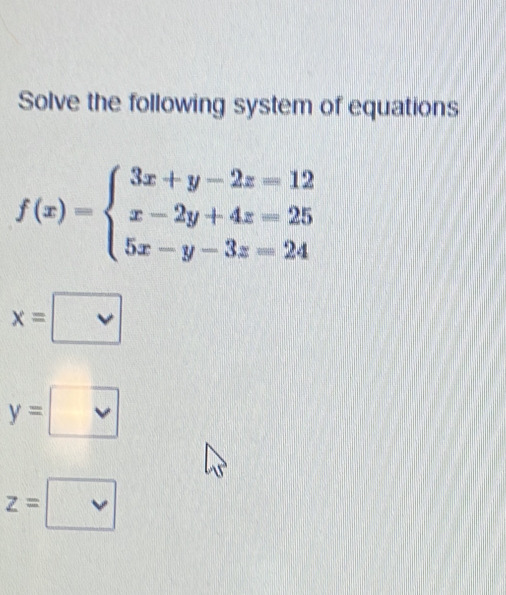 Solve the following system of equations
f(x)=beginarrayl 3x+y-2z=12 x-2y+4z=25 5x-y-3z=24endarray.
x=□
y=□
z=□