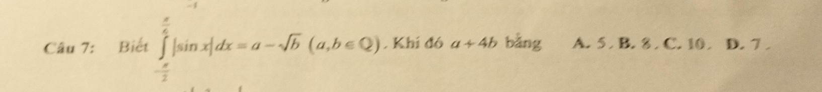 Biết ∈tlimits _- π /2 ^frac π |sin x|dx=a-sqrt(b)(a,b∈ Q). Khí đó a+4b bǎng A. 5. B. 8. C. 10. D. 7.