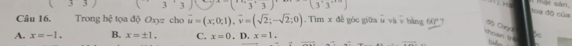 □  3
3 3
(3,3) (3'3'')
I mật sàn,
1). H5 toạ độ của
Câu 16. Trong hệ tọa độ Oxyz cho vector u=(x;0;1), vector v=(sqrt(2);-sqrt(2);0). Tìm x đề góc giữa u và ν bằng 60° ?
độ Oxyz
A. x=-1. B. x=± 1. C. x=0. D. x=1. 
choan trê
bc
biản