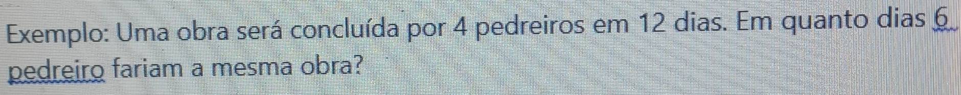 Exemplo: Uma obra será concluída por 4 pedreiros em 12 dias. Em quanto dias 6
pedreiro fariam a mesma obra?