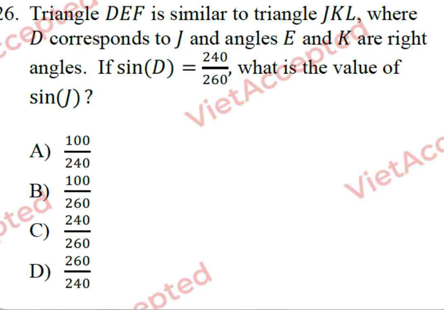 Triangle DEF is similar to triangle JKL, where
D corresponds to J and angles E and K are right
angles. If sin (D)= 240/260  , what is the value of
sin (J) ?
A)  100/240 
B)  100/260 
VietAc

C)  240/260 
D)  260/240 