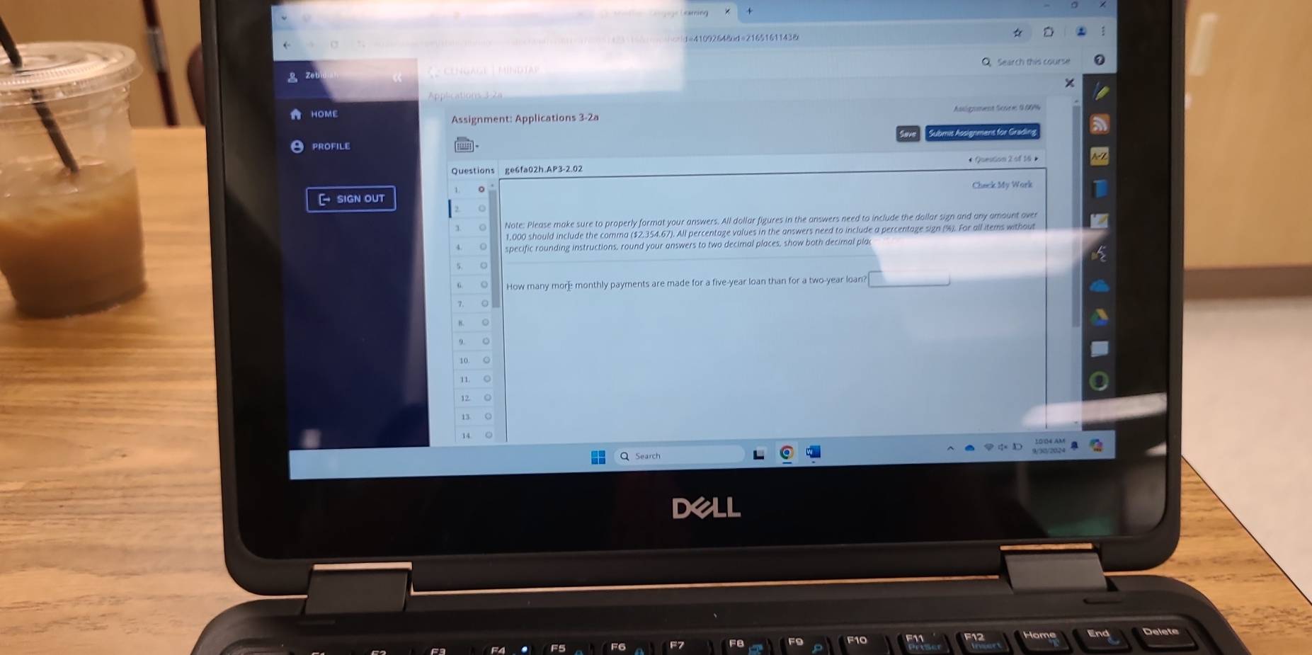 1=41092648od=21651611438 
Search this course 
HOme 
Assignment: Applications 3-2a 
Submis Assignmens for Gradn 
PROFILE 
Questions ge6fa02h.AP3-2.02 
[ sign out Check My Work 
Note: Please make sure to properly format your answers. All dollar figures in the answers need to include the doilar sign and any amount over
1,000 should include the comma ($2,354.67). All percentage values in the answers need to include a percentage sign (%). For all items without 
specific rounding instructions, round your answers to two decimal places, show both decimal plac 
How many mor monthly payments are made for a five-year loan than for a two-year loan 
。 
14 
Search 
Dell 
End Delete